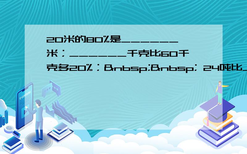 20米的80%是______米；______千克比60千克多20%；   24吨比______吨少6
