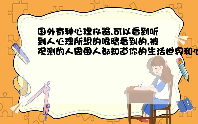 国外有种心理仪器,可以看到听到人心理所想的眼睛看到的,被观测的人周围人都知道你的生活世界和心理想法