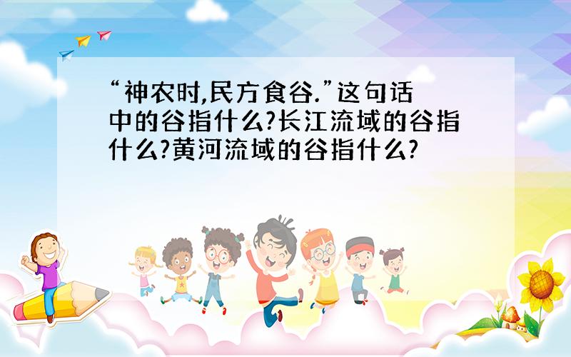 “神农时,民方食谷.”这句话中的谷指什么?长江流域的谷指什么?黄河流域的谷指什么?