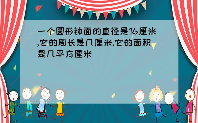 一个圆形钟面的直径是16厘米,它的周长是几厘米,它的面积是几平方厘米