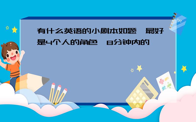 有什么英语的小剧本如题,最好是4个人的角色,8分钟内的