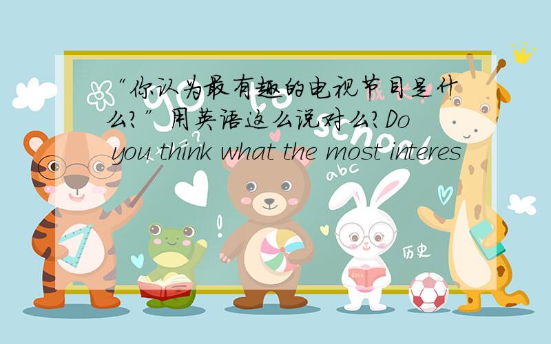 “你认为最有趣的电视节目是什么?”用英语这么说对么?Do you think what the most interes