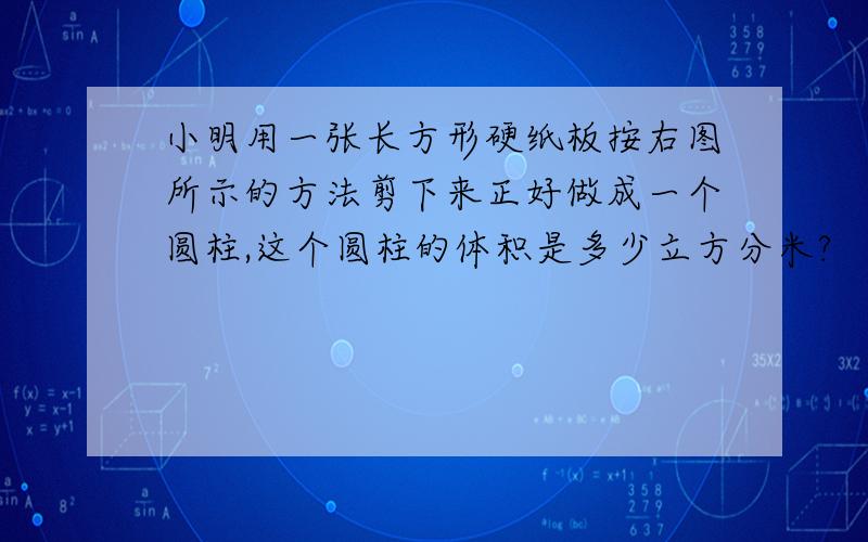 小明用一张长方形硬纸板按右图所示的方法剪下来正好做成一个圆柱,这个圆柱的体积是多少立方分米?