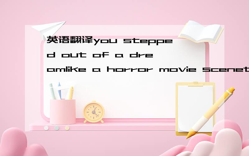 英语翻译you stepped out of a dreamlike a horror movie scenethat