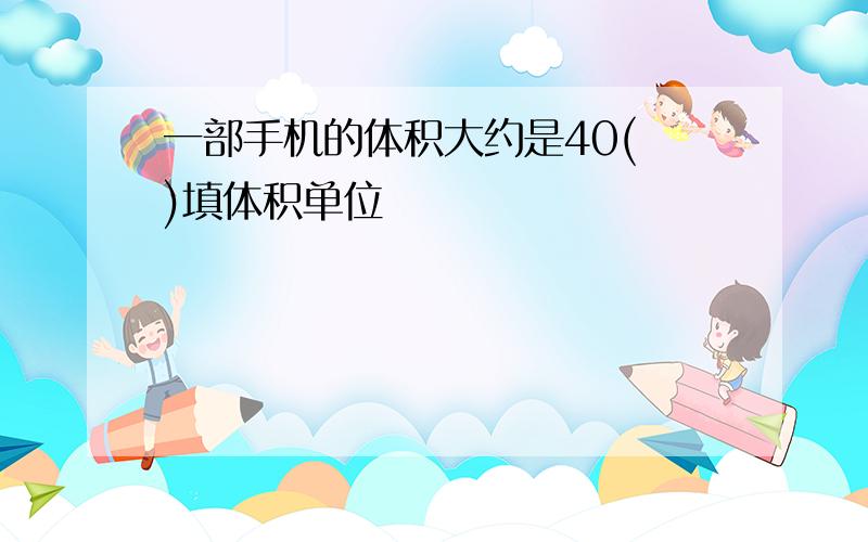 一部手机的体积大约是40( )填体积单位