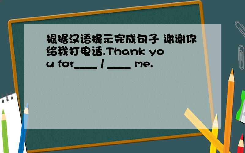 根据汉语提示完成句子 谢谢你给我打电话.Thank you for____ / ____ me.