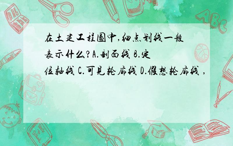 在土建工程图中,细点划线一般表示什么?A．剖面线 B．定位轴线 C．可见轮廓线 D．假想轮廓线 ,