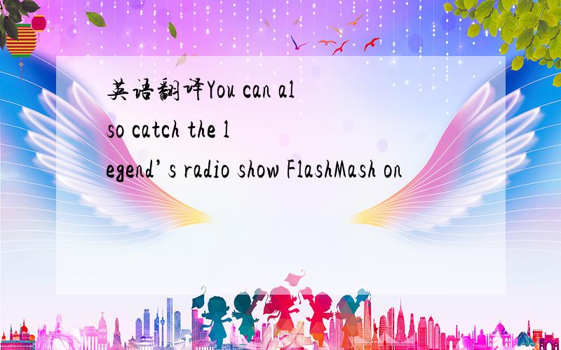 英语翻译You can also catch the legend’s radio show FlashMash on