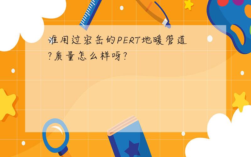 谁用过宏岳的PERT地暖管道?质量怎么样呀?