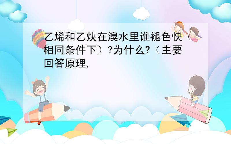 乙烯和乙炔在溴水里谁褪色快（相同条件下）?为什么?（主要回答原理,