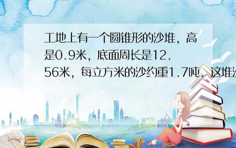 工地上有一个圆锥形的沙堆，高是0.9米，底面周长是12.56米，每立方米的沙约重1.7吨．这堆沙约重多少吨？（得数保留整