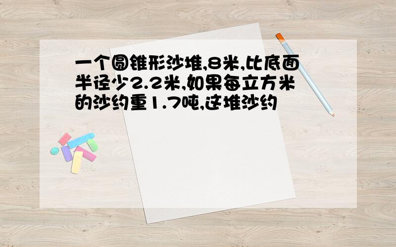 一个圆锥形沙堆,8米,比底面半径少2.2米,如果每立方米的沙约重1.7吨,这堆沙约