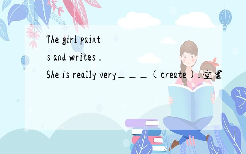 The girl paints and writes .She is really very___(create).空里