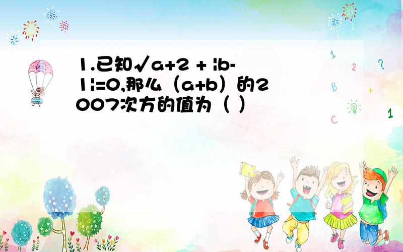 1.已知√a+2 + |b-1|=0,那么（a+b）的2007次方的值为（ ）