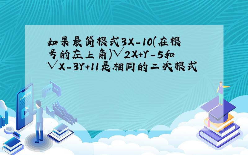 如果最简根式3X-10(在根号的左上角)√2X+Y-5和√X-3Y+11是相同的二次根式