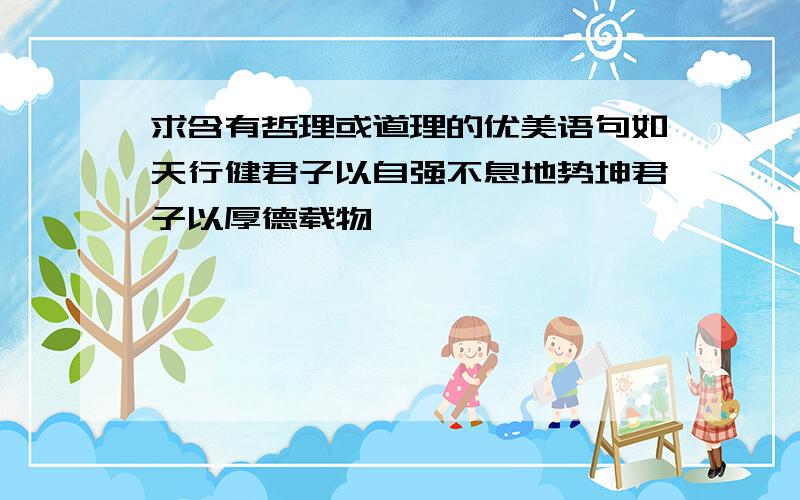 求含有哲理或道理的优美语句如天行健君子以自强不息地势坤君子以厚德载物