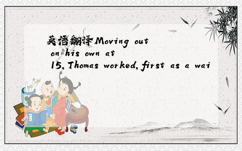 英语翻译Moving out on his own at 15,Thomas worked,first as a wai