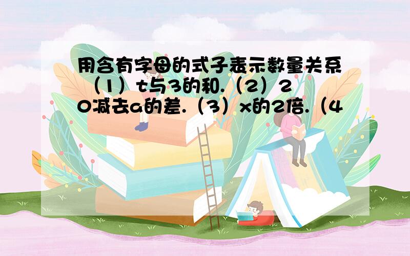 用含有字母的式子表示数量关系 （1）t与3的和.（2）20减去a的差.（3）x的2倍.（4