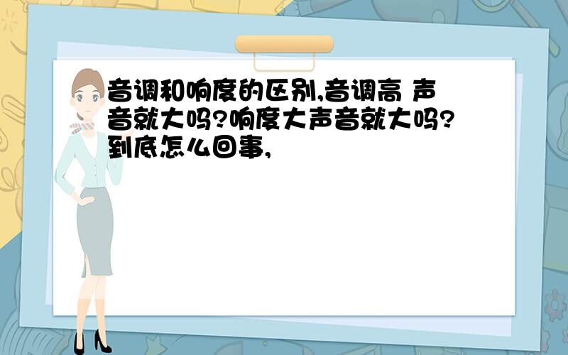 音调和响度的区别,音调高 声音就大吗?响度大声音就大吗?到底怎么回事,