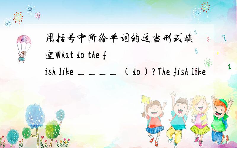 用括号中所给单词的适当形式填空What do the fish like ____ (do)?The fish like