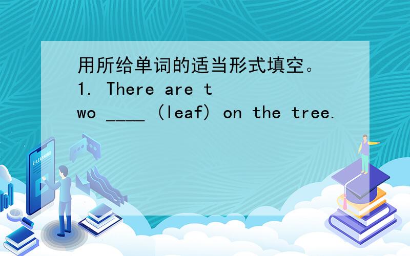 用所给单词的适当形式填空。 1. There are two ____ (leaf) on the tree.