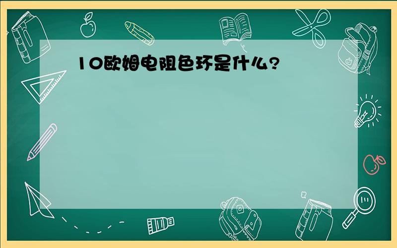 10欧姆电阻色环是什么?