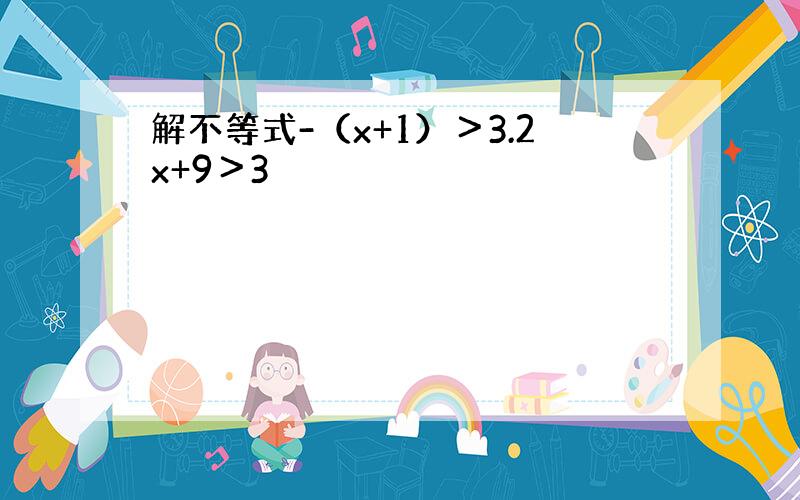 解不等式-（x+1）＞3.2x+9＞3