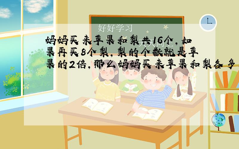 妈妈买来苹果和梨共16个，如果再买8个梨，梨的个数就是苹果的2倍，那么妈妈买来苹果和梨各多少个？