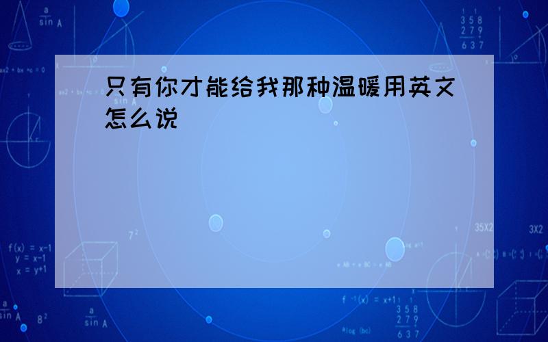 只有你才能给我那种温暖用英文怎么说