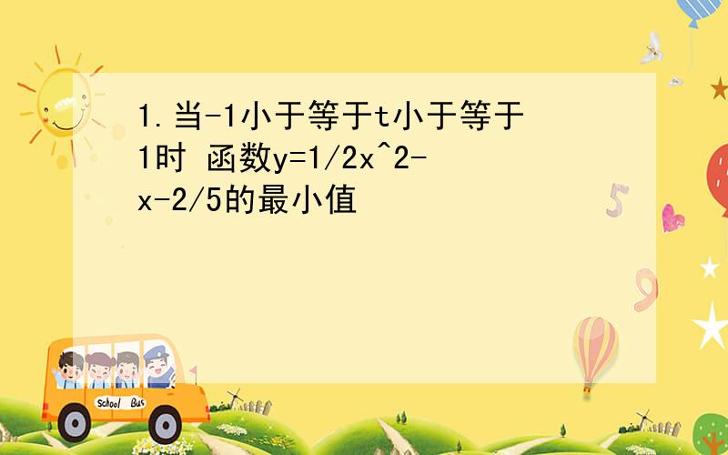 1.当-1小于等于t小于等于1时 函数y=1/2x^2-x-2/5的最小值