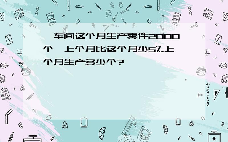 一车间这个月生产零件2000个,上个月比这个月少5%.上个月生产多少个?