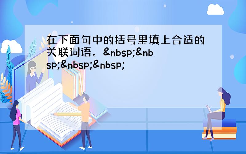 在下面句中的括号里填上合适的关联词语。    