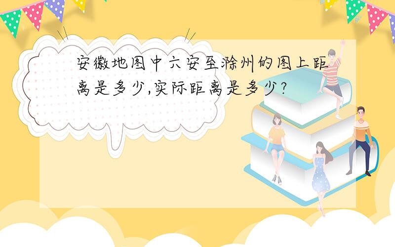 安徽地图中六安至滁州的图上距离是多少,实际距离是多少?