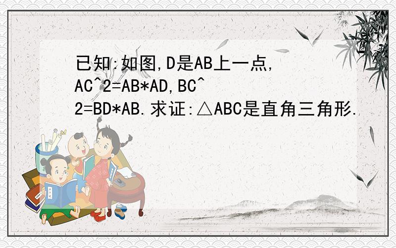 已知:如图,D是AB上一点,AC^2=AB*AD,BC^2=BD*AB.求证:△ABC是直角三角形.