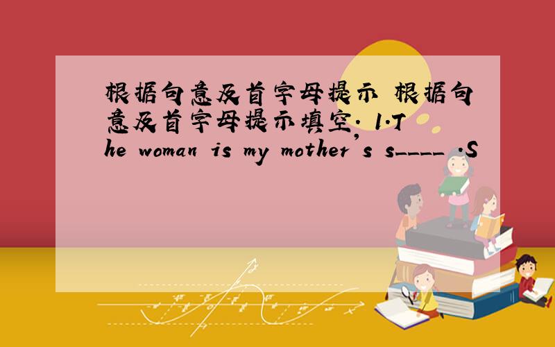 根据句意及首字母提示 根据句意及首字母提示填空. 1.The woman is my mother's s____ .S