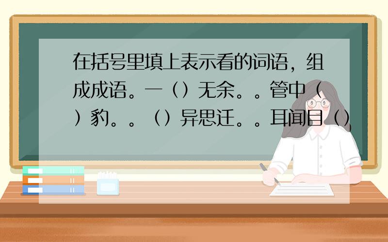 在括号里填上表示看的词语，组成成语。一（）无余。。管中（）豹。。（）异思迁。。耳闻目（）