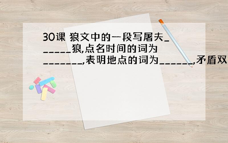 30课 狼文中的一段写屠夫______狼,点名时间的词为_______,表明地点的词为______,矛盾双方是_____