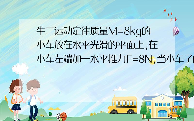 牛二运动定律质量M=8kg的小车放在水平光滑的平面上,在小车左端加一水平推力F=8N,当小车子向右运动的速度达到1.5m