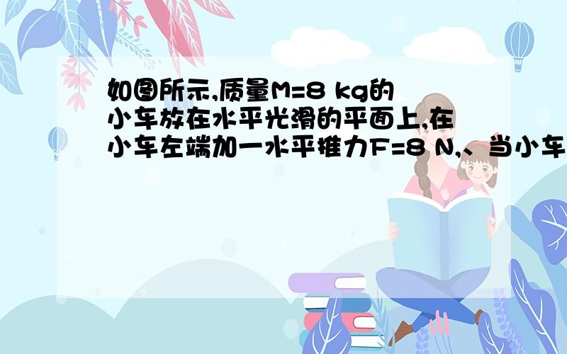 如图所示,质量M=8 kg的小车放在水平光滑的平面上,在小车左端加一水平推力F=8 N,、当小车向右运动的速度