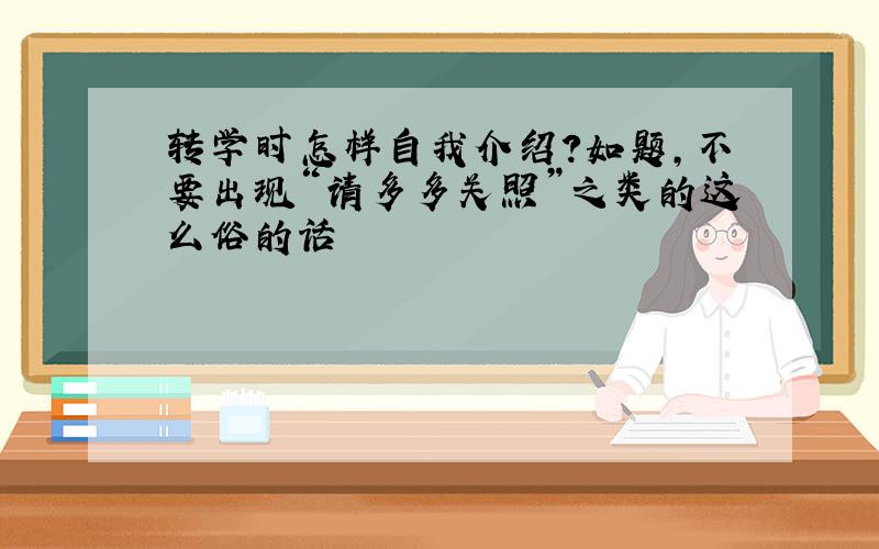 转学时怎样自我介绍?如题,不要出现“请多多关照”之类的这么俗的话