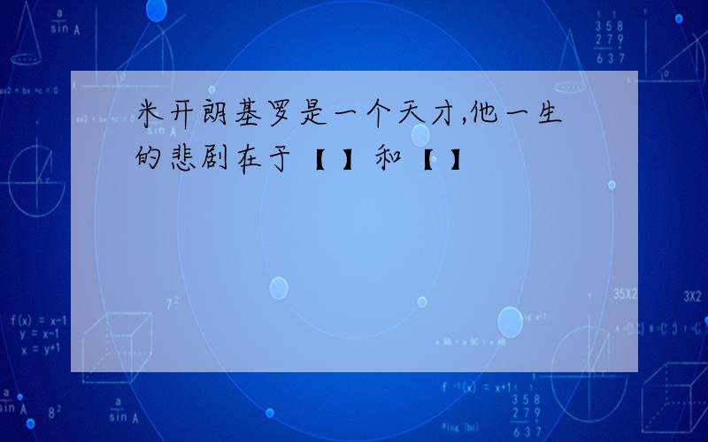 米开朗基罗是一个天才,他一生的悲剧在于【 】和【 】