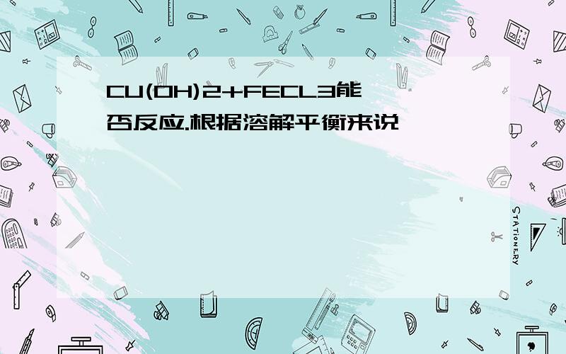 CU(OH)2+FECL3能否反应.根据溶解平衡来说