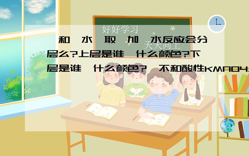 苯和溴水萃取苯加溴水反应会分层么?上层是谁,什么颜色?下层是谁,什么颜色?苯不和酸性KMNO4反应,若苯中加入酸性KMN