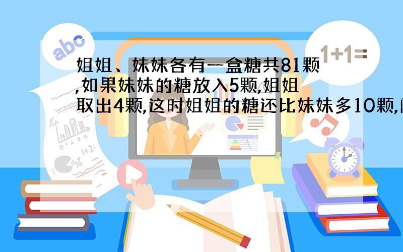 姐姐、妹妹各有一盒糖共81颗,如果妹妹的糖放入5颗,姐姐取出4颗,这时姐姐的糖还比妹妹多10颗,问：姐妹各多少个?