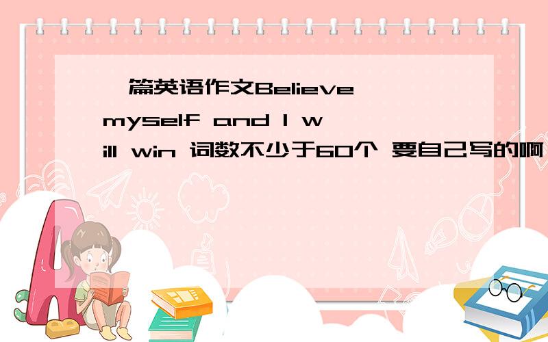 一篇英语作文Believe myself and l will win 词数不少于60个 要自己写的啊 必采纳