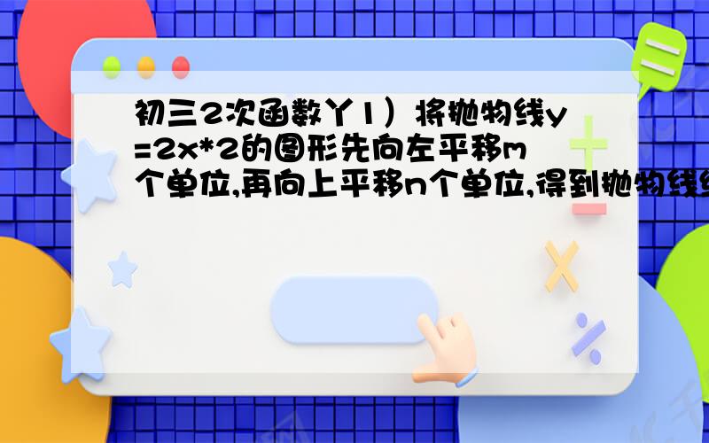 初三2次函数丫1）将抛物线y=2x*2的图形先向左平移m个单位,再向上平移n个单位,得到抛物线经过点（1,3）、（4,9