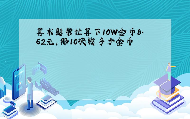 算术题帮忙算下10W金币8.62元,那10块钱多少金币