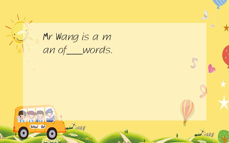 Mr Wang is a man of___words.