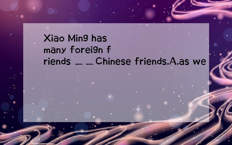 Xiao Ming has many foreign friends ＿＿Chinese friends.A.as we