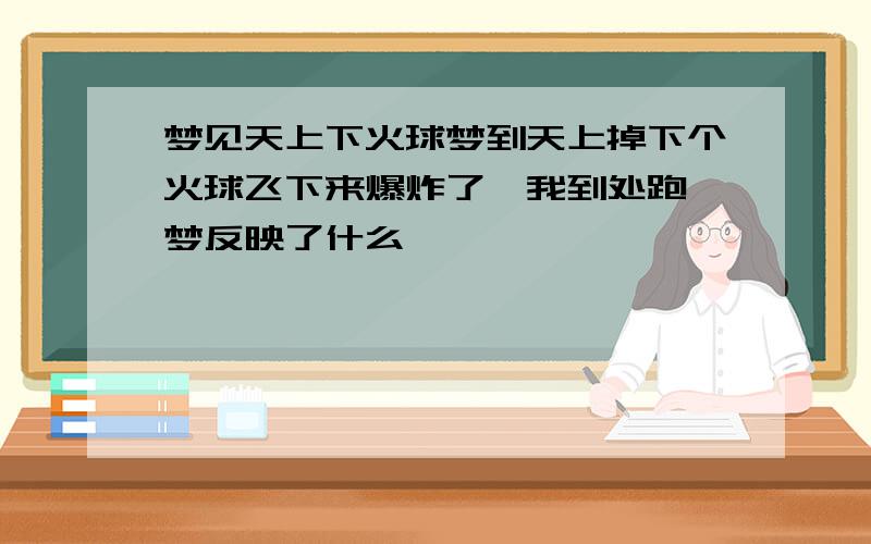 梦见天上下火球梦到天上掉下个火球飞下来爆炸了,我到处跑,梦反映了什么